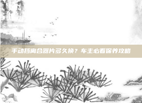 手动挡离合器片多久换？车主必看保养攻略