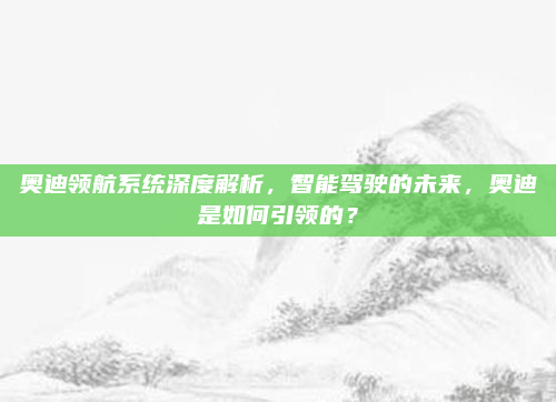 奥迪领航系统深度解析，智能驾驶的未来，奥迪是如何引领的？