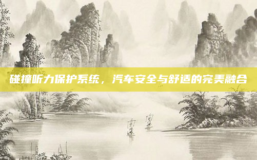 碰撞听力保护系统,汽车安全与舒适的完美融合