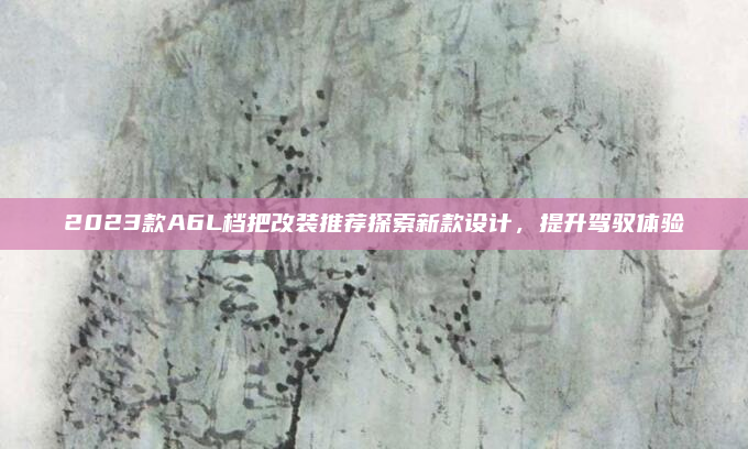2023款A6L档把改装推荐探索新款设计，提升驾驭体验