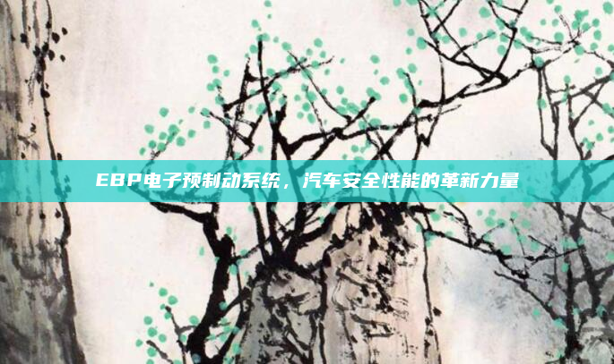 EBP电子预制动系统,汽车安全性能的革新力量