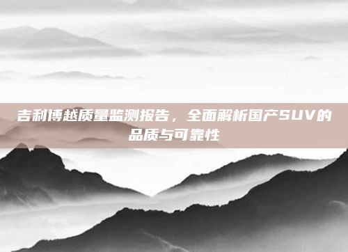 吉利博越质量监测报告，全面解析国产SUV的品质与可靠性