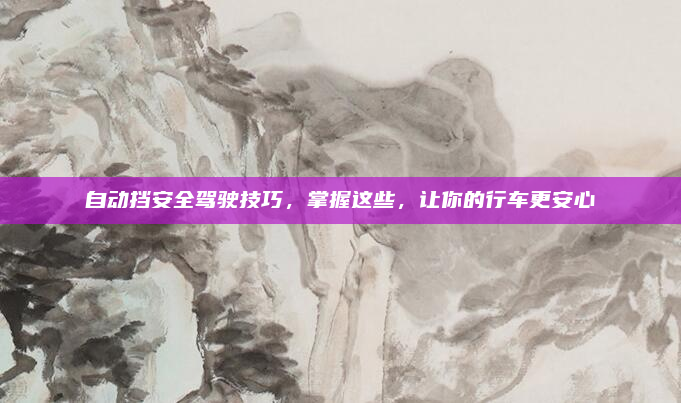 自动挡安全驾驶技巧，掌握这些，让你的行车更安心