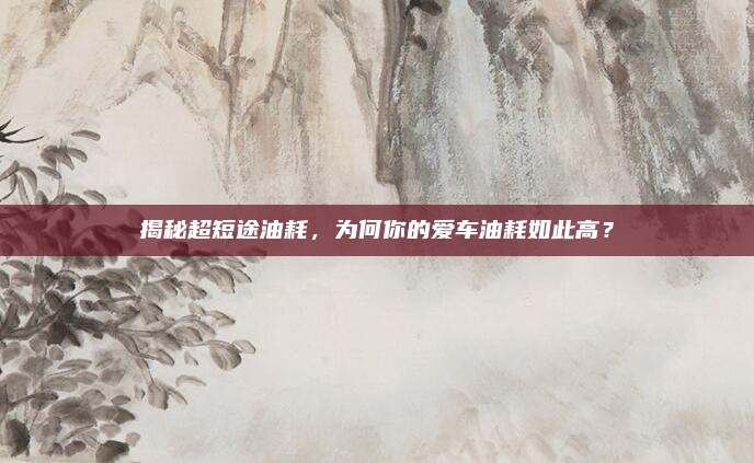 揭秘超短途油耗,为何你的爱车油耗如此高?