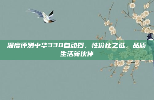 深度评测中华330自动挡，性价比之选，品质生活新伙伴