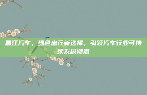 昌江汽车,绿色出行新选择,引领汽车行业可持续发展潮流