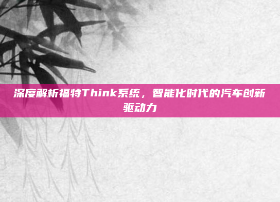 深度解析福特Think系统，智能化时代的汽车创新驱动力