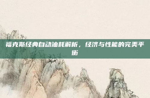 福克斯经典自动油耗解析,经济与性能的完美平衡
