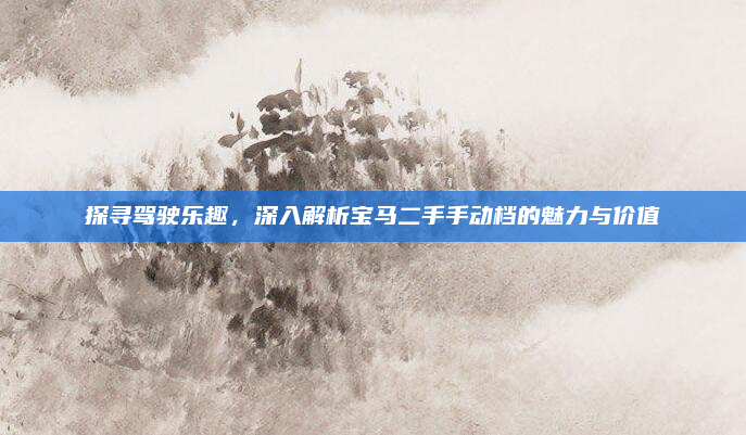 探寻驾驶乐趣，深入解析宝马二手手动档的魅力与价值