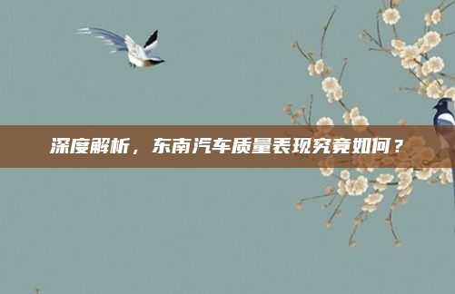 深度解析,东南汽车质量表现究竟如何?