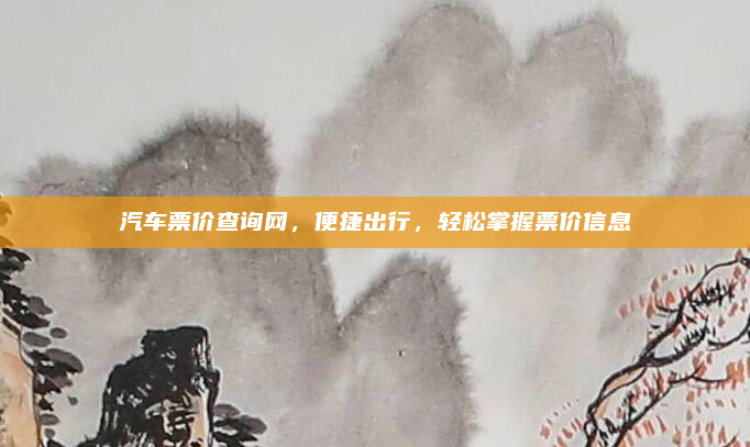 汽车票价查询网,便捷出行,轻松掌握票价信息