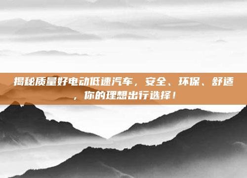 揭秘质量好电动低速汽车,安全、环保、舒适,你的理想出行选择!