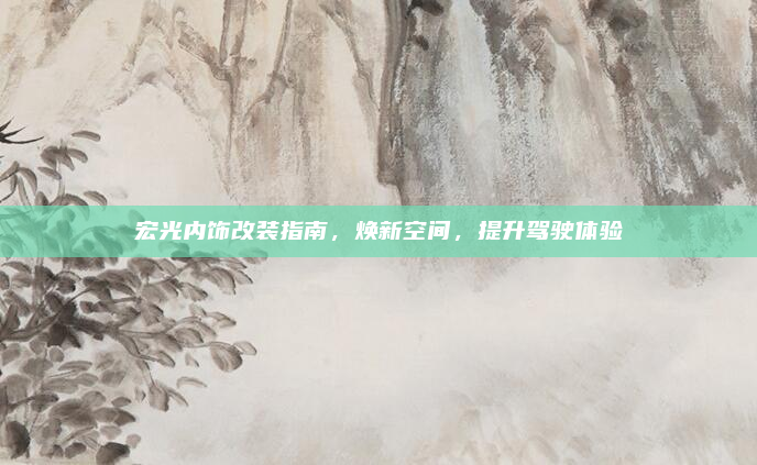 宏光内饰改装指南,焕新空间,提升驾驶体验