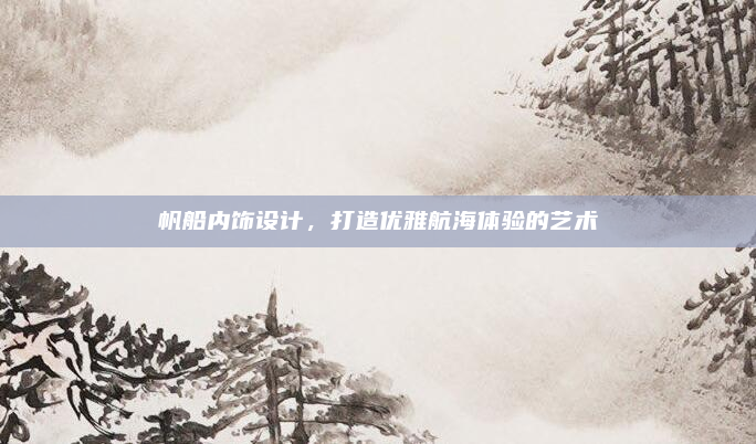 帆船内饰设计,打造优雅航海体验的艺术