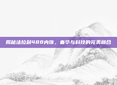 揭秘法拉利488内饰,奢华与科技的完美融合