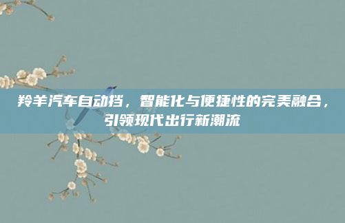 羚羊汽车自动挡,智能化与便捷性的完美融合,引领现代出行新潮流