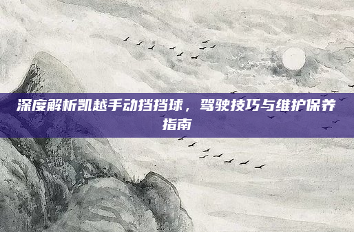 深度解析凯越手动挡挡球,驾驶技巧与维护保养指南