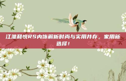 江淮和悦RS内饰解析时尚与实用并存,家用新选择!