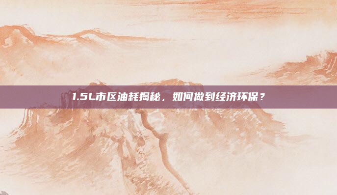 1.5L市区油耗揭秘，如何做到经济环保？