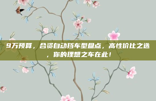 9万预算，合资自动挡车型盘点，高性价比之选，你的理想之车在此！