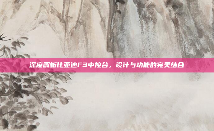 深度解析比亚迪F3中控台，设计与功能的完美结合