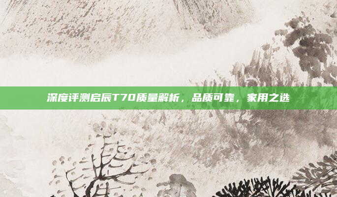 深度评测启辰T70质量解析,品质可靠,家用之选