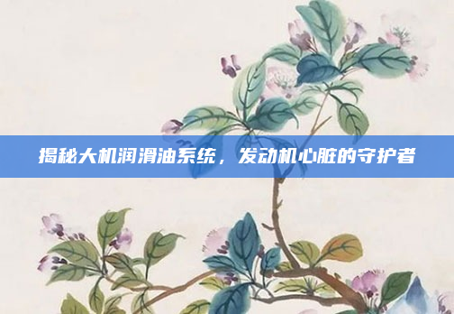 揭秘大机润滑油系统，发动机心脏的守护者