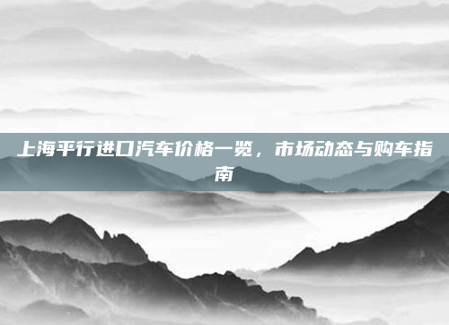 上海平行进口汽车价格一览,市场动态与购车指南