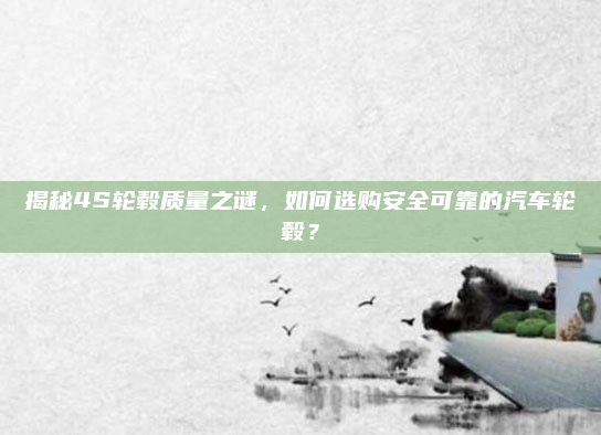 揭秘4S轮毂质量之谜，如何选购安全可靠的汽车轮毂？