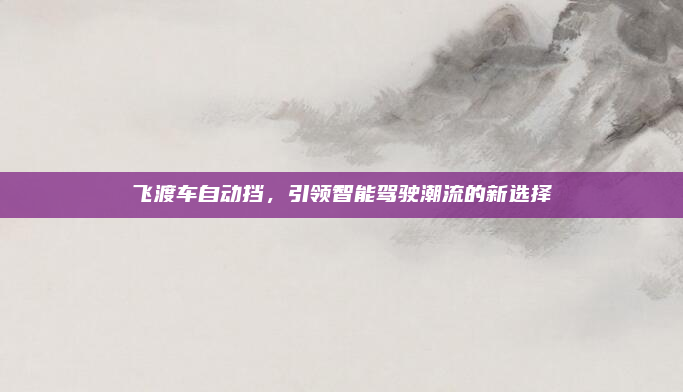飞渡车自动挡,引领智能驾驶潮流的新选择
