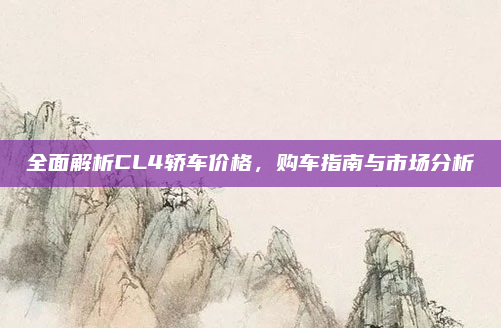 全面解析CL4轿车价格,购车指南与市场分析