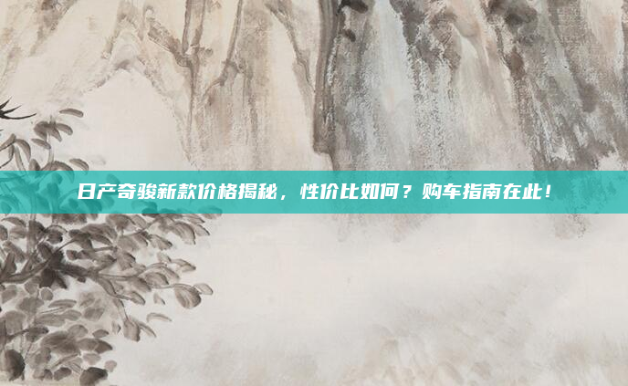 日产奇骏新款价格揭秘，性价比如何？购车指南在此！