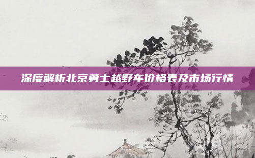 深度解析北京勇士越野车价格表及市场行情