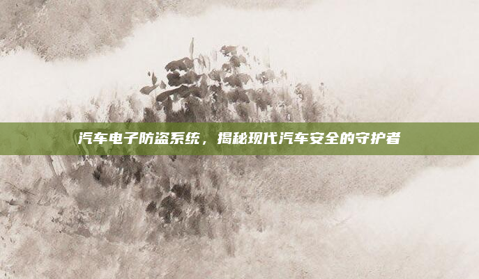 汽车电子防盗系统,揭秘现代汽车安全的守护者