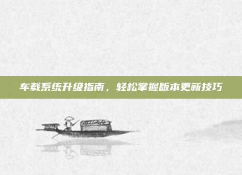 车载系统升级指南,轻松掌握版本更新技巧
