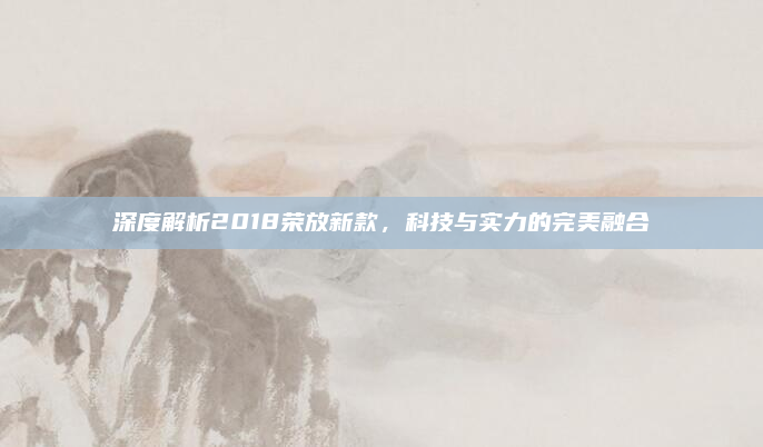 深度解析2018荣放新款,科技与实力的完美融合