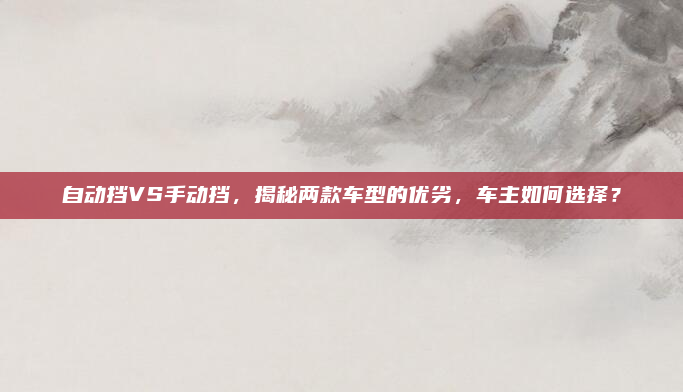 自动挡VS手动挡,揭秘两款车型的优劣,车主如何选择?