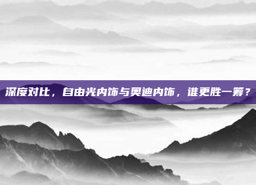 深度对比，自由光内饰与奥迪内饰，谁更胜一筹？