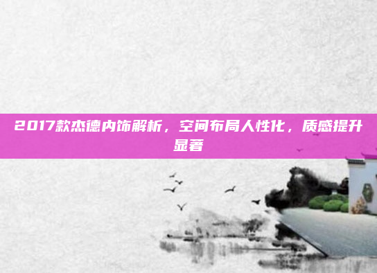 2017款杰德内饰解析,空间布局人性化,质感提升显著