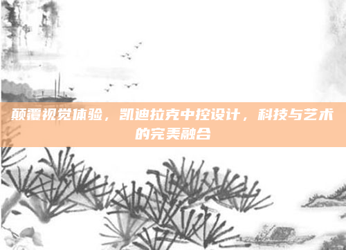 颠覆视觉体验,凯迪拉克中控设计,科技与艺术的完美融合