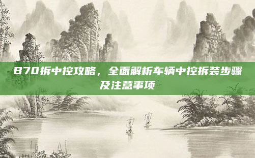 B70拆中控攻略,全面解析车辆中控拆装步骤及注意事项