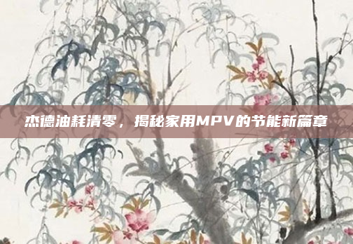 杰德油耗清零，揭秘家用MPV的节能新篇章