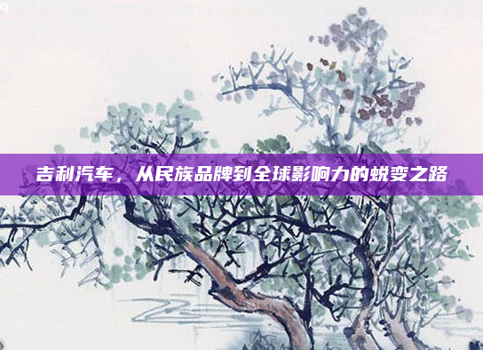 吉利汽车,从民族品牌到全球影响力的蜕变之路