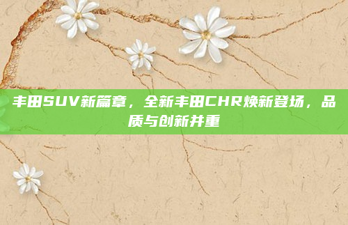 丰田SUV新篇章,全新丰田CHR焕新登场,品质与创新并重