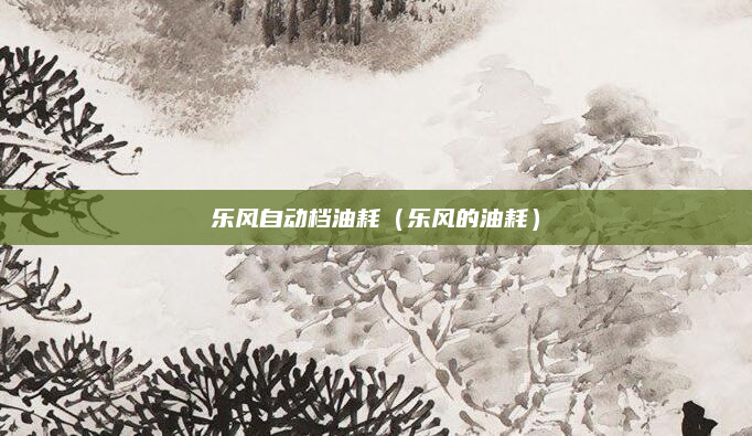 乐风自动档油耗（乐风的油耗）