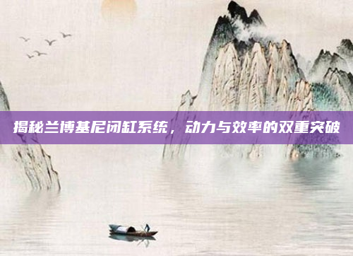 揭秘兰博基尼闭缸系统,动力与效率的双重突破