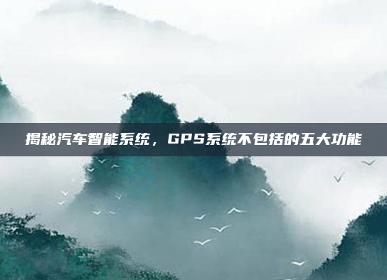 揭秘汽车智能系统,GPS系统不包括的五大功能
