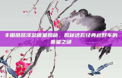 丰田酷路泽总质量揭秘,揭秘这款经典越野车的重量之谜
