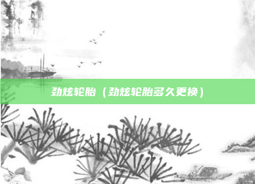 劲炫轮胎（劲炫轮胎多久更换）