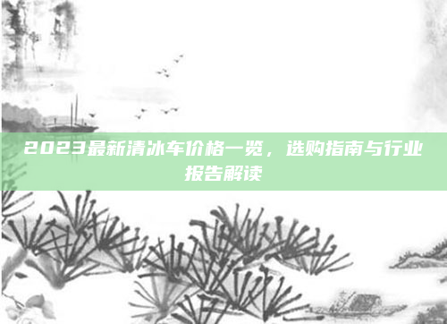 2023最新清冰车价格一览，选购指南与行业报告解读
